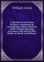 A Treatise On the Game of Chess: Containing an Introduction, and an Analysis of the Various Openings of Games; with Several New Modes of Attack and Defense