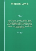 Fifty Games at Chess: Which Have Actually Been Played, Most of Which Occurreed Between the Author and Some of the Best Players in England, France, and . in Germany, with Three Games Played