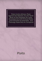 Plato Contra Atheos: Plato Against the Atheists; Or, the Tenth Book of the Dialogue On Laws, Accompanied with Critical Notes, and Followed by Extended . and Theology, Especially As Compared