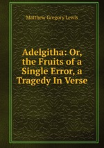 Adelgitha: Or, the Fruits of a Single Error, a Tragedy In Verse
