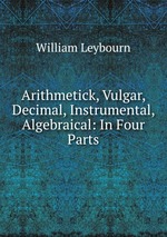 Arithmetick, Vulgar, Decimal, Instrumental, Algebraical: In Four Parts