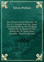 Mes Prisons Et Des Devoirs: Tr. Par P. L. Lezaud Avec Les Notes De Maroncelli, La Vie De Silvio Pellico Par Le Mme Et Une Notice Par M. Saint-Marc Girardin . (French Edition)