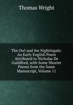 The Owl and the Nightingale: An Early English Poem Attributed to Nicholas De Guildford, with Some Shorter Poems from the Same Manuscript, Volume 11