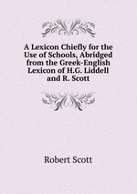 A Lexicon Chiefly for the Use of Schools, Abridged from the Greek-English Lexicon of H.G. Liddell and R. Scott