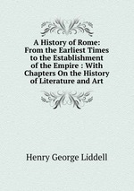 A History of Rome: From the Earliest Times to the Establishment of the Empire : With Chapters On the History of Literature and Art