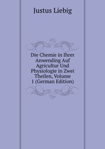Die Chemie in Ihrer Anwending Auf Agricultur Und Physiologie in Zwei Theilen, Volume 1 (German Edition)