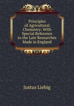 Principles of Agricultural Chemistry: With Special Reference to the Late Researches Made in England