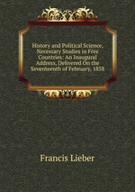 History and Political Science, Necessary Studies in Free Countries: An Inaugural Address, Delivered On the Seventeenth of February, 1858