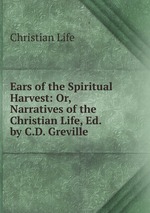Ears of the Spiritual Harvest: Or, Narratives of the Christian Life, Ed. by C.D. Greville