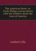 The American forest: or, Uncle Philip`s conversations with the children about the trees of America