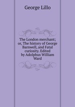 The London merchant; or, The history of George Barnwell, and Fatal curiosity. Edited by Adolphus William Ward