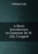 A Short Introduction to Grammar By W. Lily. Cropped