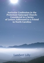 Auricular Confession in the Protestant Episcopal Church: Considered in a Series of Letters Addressed to a Friend in North Carolina