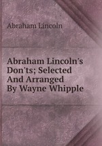 Abraham Lincoln`s Don`ts; Selected And Arranged By Wayne Whipple