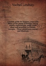 A handy guide for beggars, especially those of the poetic fraternity; being sundry explorations, made while afoot and penniless in Florida, Georgia, . These adventures convey and illustrate