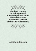 Words of Lincoln, including several hundred opinions of his life and character by eminent persons of this and other lands;