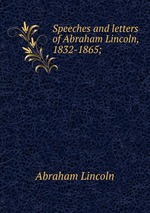 Speeches and letters of Abraham Lincoln, 1832-1865;