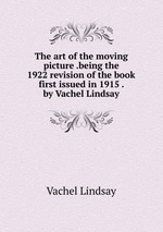 The art of the moving picture .being the 1922 revision of the book first issued in 1915 . by Vachel Lindsay