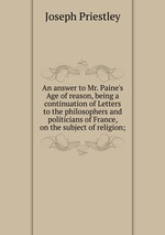 An answer to Mr. Paine`s Age of reason, being a continuation of Letters to the philosophers and politicians of France, on the subject of religion;