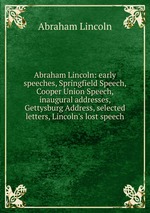 Abraham Lincoln: early speeches, Springfield Speech, Cooper Union Speech, inaugural addresses, Gettysburg Address, selected letters, Lincoln`s lost speech
