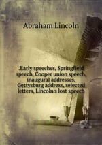 .Early speeches, Springfield speech, Cooper union speech, inaugural addresses, Gettysburg address, selected letters, Lincoln`s lost speech