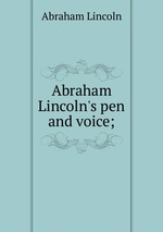Abraham Lincoln`s pen and voice;