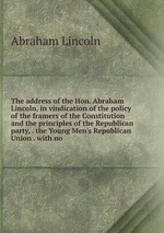 The address of the Hon. Abraham Lincoln, in vindication of the policy of the framers of the Constitution and the principles of the Republican party, . the Young Men`s Republican Union . with no
