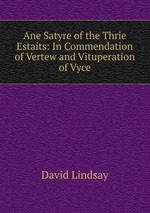 Ane Satyre of the Thrie Estaits: In Commendation of Vertew and Vituperation of Vyce