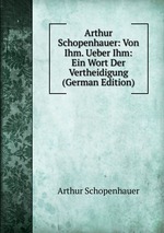 Arthur Schopenhauer: Von Ihm. Ueber Ihm: Ein Wort Der Vertheidigung (German Edition)