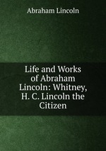 Life and Works of Abraham Lincoln: Whitney, H. C. Lincoln the Citizen