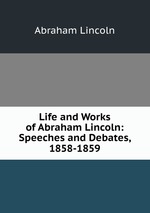 Life and Works of Abraham Lincoln: Speeches and Debates, 1858-1859