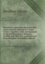 Macaulay`s Speeches On Copyright and Lincoln`s Address at Cooper Union: Together with Abridgments of the Parliamentary Debates of 1841 and 1842 On . and Extracts from Douglas`s Columbus Speech