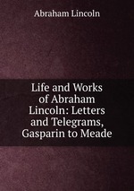 Life and Works of Abraham Lincoln: Letters and Telegrams, Gasparin to Meade