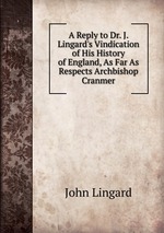 A Reply to Dr. J. Lingard`s Vindication of His History of England, As Far As Respects Archbishop Cranmer