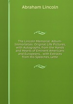 The Lincoln Memorial: Album-Immortelles: Original Life Pictures, with Autographs, from the Hands and Hearts of Eminent Americans and Europeans, . with Extracts from His Speeches, Lette