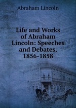 Life and Works of Abraham Lincoln: Speeches and Debates, 1856-1858