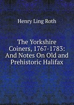 The Yorkshire Coiners, 1767-1783: And Notes On Old and Prehistoric Halifax