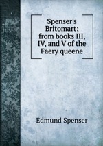 Spenser`s Britomart; from books III, IV, and V of the Faery queene