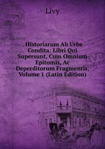 . Historiarum Ab Urbe Condita: Libri Qui Supersunt, Cum Omnium Epitomis, Ac Deperditorum Fragmentis, Volume 1 (Latin Edition)