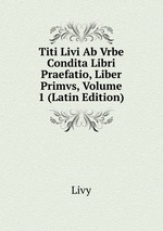 Titi Livi Ab Vrbe Condita Libri Praefatio, Liber Primvs, Volume 1 (Latin Edition)