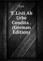 T. Livii Ab Urbe Condita . (German Edition)