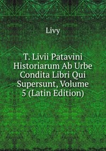 T. Livii Patavini Historiarum Ab Urbe Condita Libri Qui Supersunt, Volume 5 (Latin Edition)