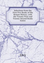Selections from the First Five Books of His Roman History, with the Twenty-First and Twenty-Second Books Entire