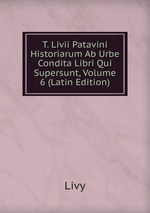 T. Livii Patavini Historiarum Ab Urbe Condita Libri Qui Supersunt, Volume 6 (Latin Edition)