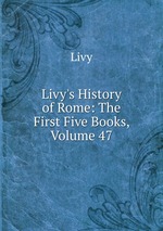 Livy`s History of Rome: The First Five Books, Volume 47