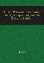 T. Livii Patavini Historiarum Libri Qui Supersunt, Volume 18 (Latin Edition)