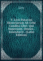 T. Livii Patavini Historiarum Ab Urbe Condita Libri: Qui Supersunt, Omnes . Emendavit . (Latin Edition)