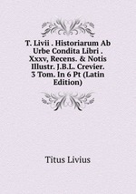 T. Livii . Historiarum Ab Urbe Condita Libri . Xxxv, Recens. & Notis Illustr. J.B.L. Crevier. 3 Tom. In 6 Pt (Latin Edition)