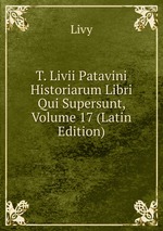 T. Livii Patavini Historiarum Libri Qui Supersunt, Volume 17 (Latin Edition)