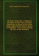 My Story of the War: A Woman`s Narrative of Four Years Personal Experience As Nurse in the Union Army, and in Relief Work at Home, in Hospitals, . at the Front, During the War of the Rebellion